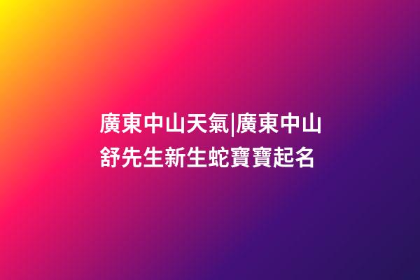 廣東中山天氣|廣東中山舒先生新生蛇寶寶起名-第1張-公司起名-玄機派